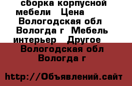 сборка корпусной мебели › Цена ­ 700 - Вологодская обл., Вологда г. Мебель, интерьер » Другое   . Вологодская обл.,Вологда г.